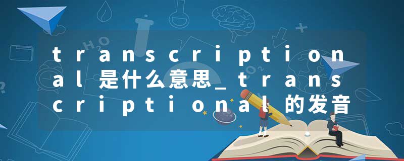 transcriptional是什么意思_transcriptional的发音_transcriptional的用法_transcriptional怎么记_transcriptional翻译