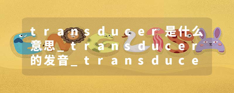 transducer是什么意思_transducer的发音_transducer的用法_transducer怎么记_transducer翻译