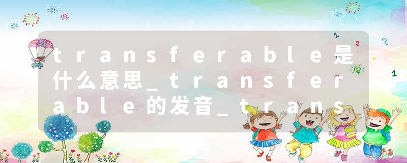 transferable是什么意思_transferable的发音_transferable的用法_transferable怎么记_transferable翻译