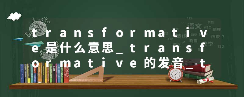 transformative是什么意思_transformative的发音_transformative的用法_transformative怎么记_transformative翻译