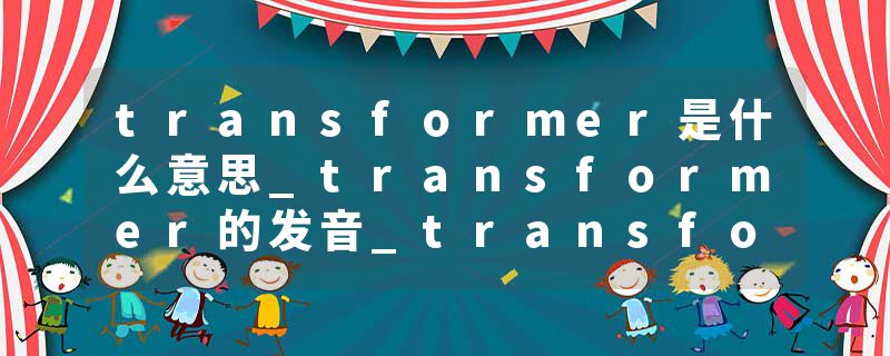 transformer是什么意思_transformer的发音_transformer的用法_transformer怎么记_transformer翻译
