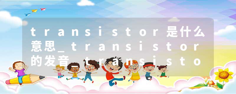transistor是什么意思_transistor的发音_transistor的用法_transistor怎么记_transistor翻译
