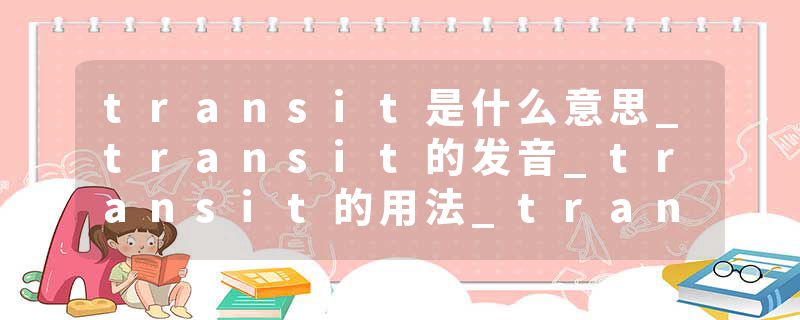 transit是什么意思_transit的发音_transit的用法_transit怎么记_transit翻译