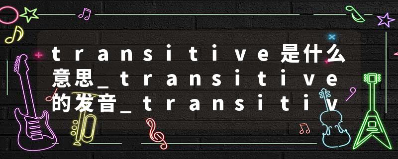 transitive是什么意思_transitive的发音_transitive的用法_transitive怎么记_transitive翻译