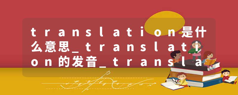 translation是什么意思_translation的发音_translation的用法_translation怎么记_translation翻译