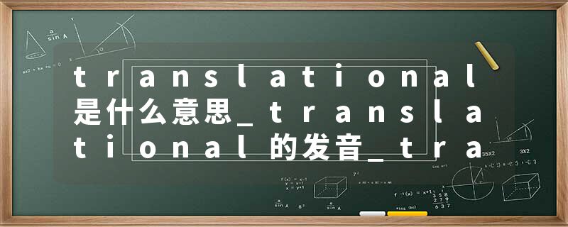 translational是什么意思_translational的发音_translational的用法_translational怎么记_translational翻译