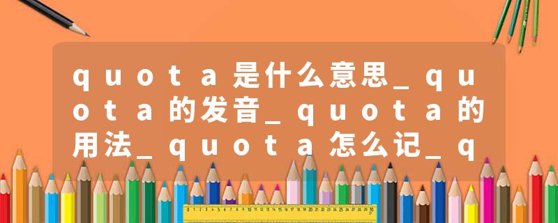 quota是什么意思_quota的发音_quota的用法_quota怎么记_quota翻译