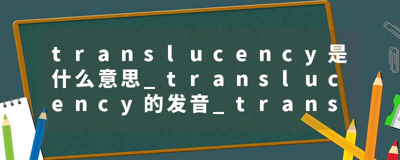 translucency是什么意思_translucency的发音_translucency的用法_translucency怎么记_translucency翻译