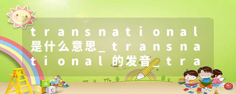 transnational是什么意思_transnational的发音_transnational的用法_transnational怎么记_transnational翻译