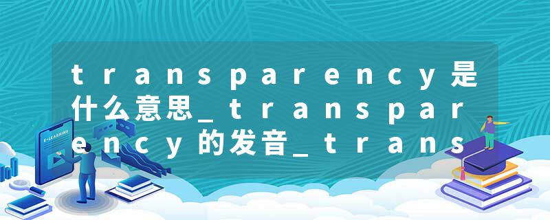 transparency是什么意思_transparency的发音_transparency的用法_transparency怎么记_transparency翻译