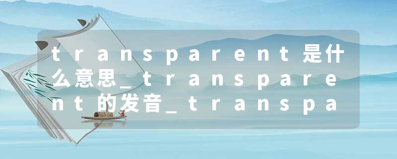 transparent是什么意思_transparent的发音_transparent的用法_transparent怎么记_transparent翻译
