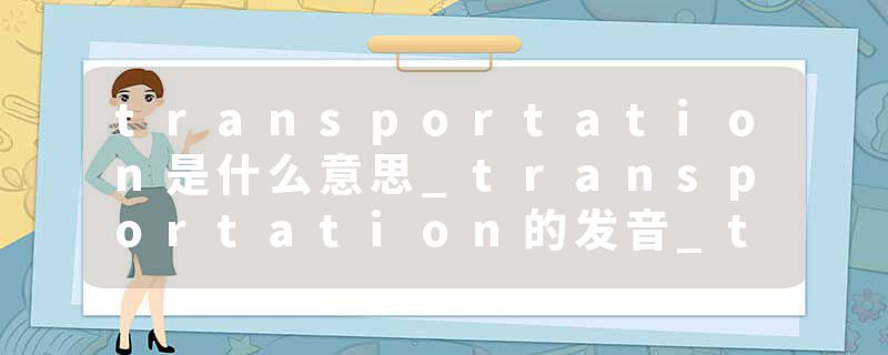 transportation是什么意思_transportation的发音_transportation的用法_transportation怎么记_transportation翻译