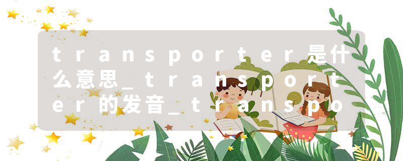 transporter是什么意思_transporter的发音_transporter的用法_transporter怎么记_transporter翻译