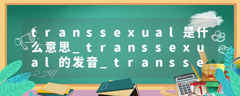 transsexual是什么意思_transsexual的发音_transsexual的用法_transsexual怎么记_transsexual翻译