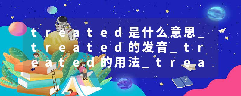 treated是什么意思_treated的发音_treated的用法_treated怎么记_treated翻译