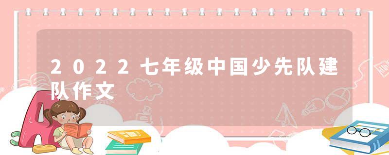 2022七年级中国少先队建队作文