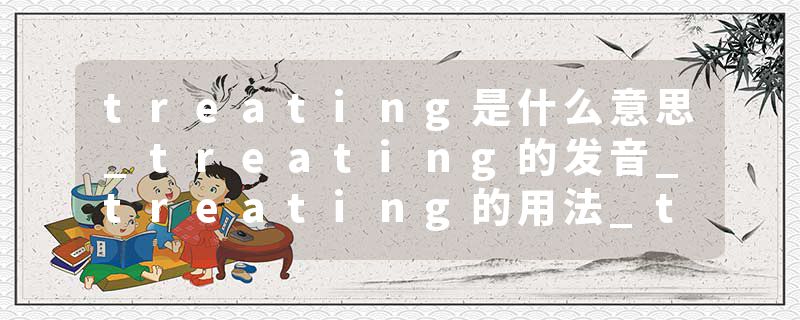treating是什么意思_treating的发音_treating的用法_treating怎么记_treating翻译
