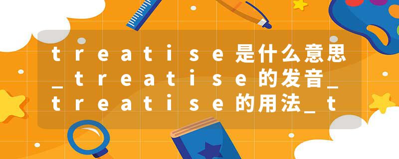 treatise是什么意思_treatise的发音_treatise的用法_treatise怎么记_treatise翻译