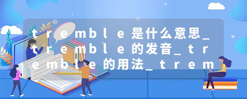 tremble是什么意思_tremble的发音_tremble的用法_tremble怎么记_tremble翻译