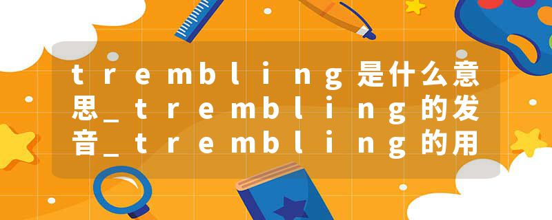 trembling是什么意思_trembling的发音_trembling的用法_trembling怎么记_trembling翻译