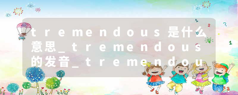 tremendous是什么意思_tremendous的发音_tremendous的用法_tremendous怎么记_tremendous翻译