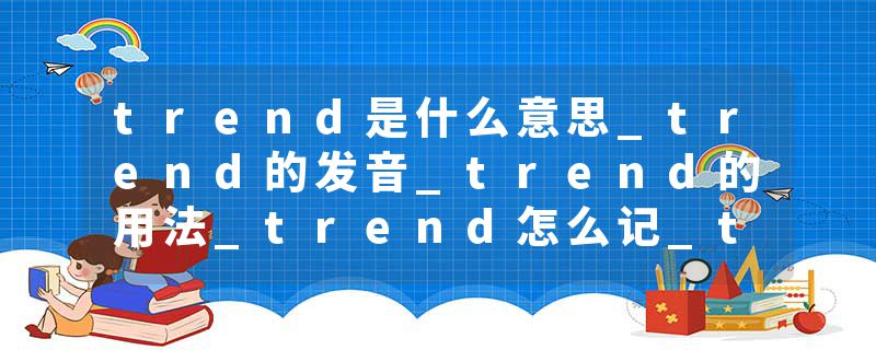 trend是什么意思_trend的发音_trend的用法_trend怎么记_trend翻译