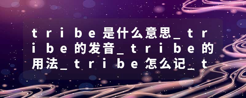 tribe是什么意思_tribe的发音_tribe的用法_tribe怎么记_tribe翻译