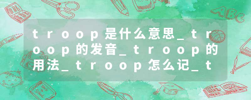 troop是什么意思_troop的发音_troop的用法_troop怎么记_troop翻译