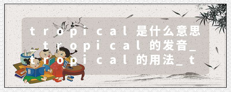 tropical是什么意思_tropical的发音_tropical的用法_tropical怎么记_tropical翻译