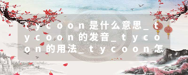 tycoon是什么意思_tycoon的发音_tycoon的用法_tycoon怎么记_tycoon翻译