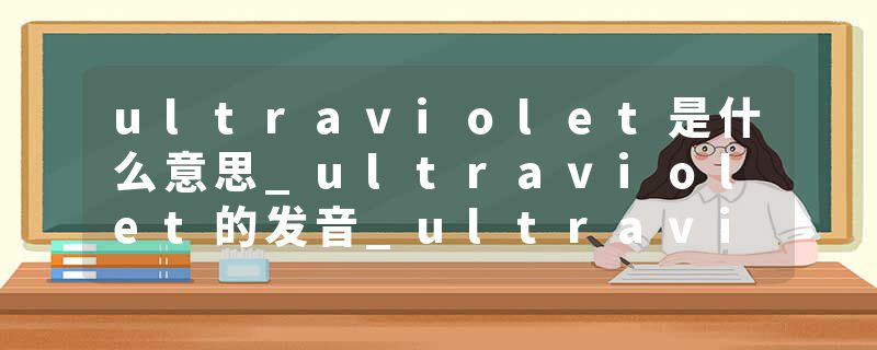 ultraviolet是什么意思_ultraviolet的发音_ultraviolet的用法_ultraviolet怎么记_ultraviolet翻译
