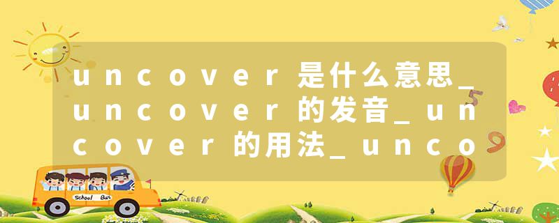 uncover是什么意思_uncover的发音_uncover的用法_uncover怎么记_uncover翻译