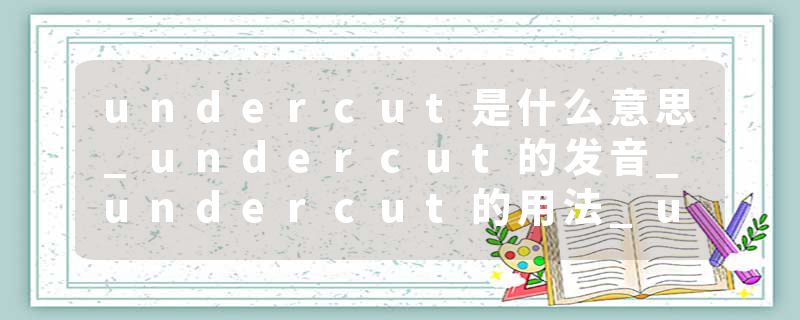 undercut是什么意思_undercut的发音_undercut的用法_undercut怎么记_undercut翻译