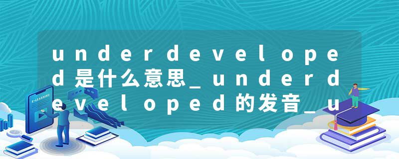 underdeveloped是什么意思_underdeveloped的发音_underdeveloped的用法_underdeveloped怎么记_underdeveloped翻译