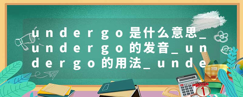 undergo是什么意思_undergo的发音_undergo的用法_undergo怎么记_undergo翻译