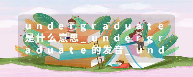 undergraduate是什么意思_undergraduate的发音_undergraduate的用法_undergraduate怎么记_undergraduate翻译