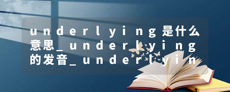underlying是什么意思_underlying的发音_underlying的用法_underlying怎么记_underlying翻译