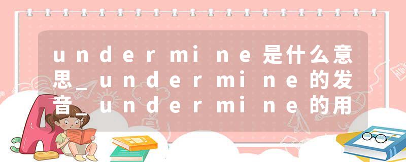 undermine是什么意思_undermine的发音_undermine的用法_undermine怎么记_undermine翻译