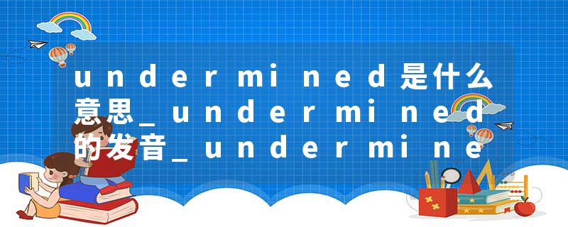 undermined是什么意思_undermined的发音_undermined的用法_undermined怎么记_undermined翻译