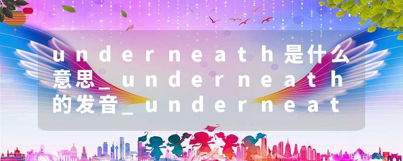 underneath是什么意思_underneath的发音_underneath的用法_underneath怎么记_underneath翻译
