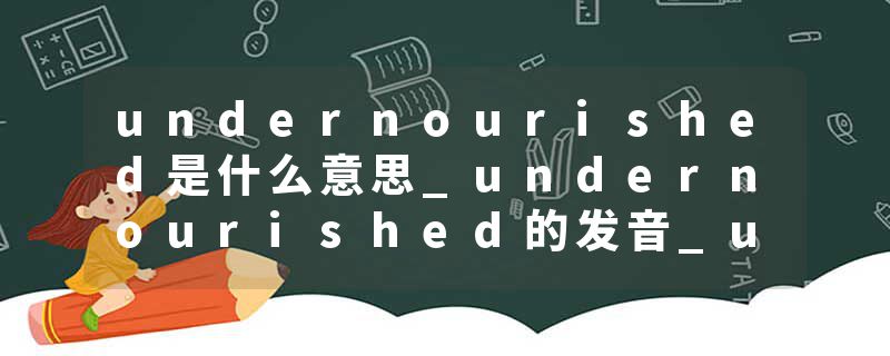 undernourished是什么意思_undernourished的发音_undernourished的用法_undernourished怎么记_undernourished翻译