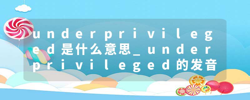 underprivileged是什么意思_underprivileged的发音_underprivileged的用法_underprivileged怎么记_underprivileged翻译