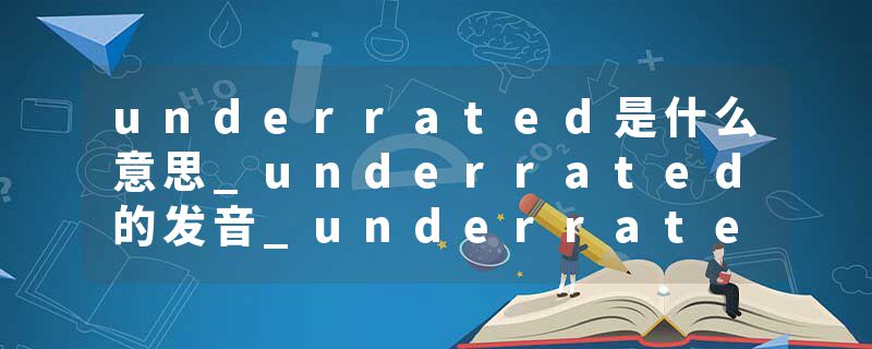 underrated是什么意思_underrated的发音_underrated的用法_underrated怎么记_underrated翻译