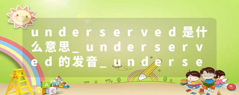underserved是什么意思_underserved的发音_underserved的用法_underserved怎么记_underserved翻译
