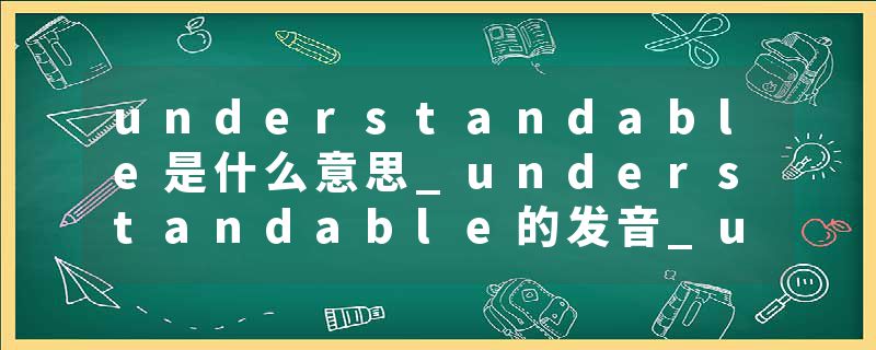 understandable是什么意思_understandable的发音_understandable的用法_understandable怎么记_understandable翻译