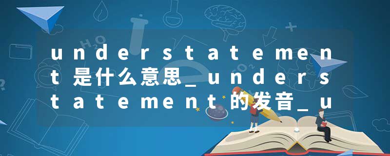 understatement是什么意思_understatement的发音_understatement的用法_understatement怎么记_understatement翻译