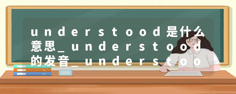 understood是什么意思_understood的发音_understood的用法_understood怎么记_understood翻译