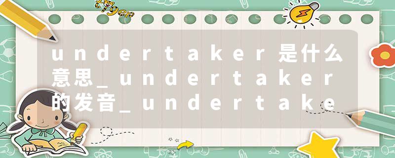 undertaker是什么意思_undertaker的发音_undertaker的用法_undertaker怎么记_undertaker翻译