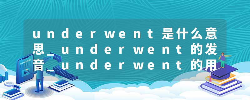 underwent是什么意思_underwent的发音_underwent的用法_underwent怎么记_underwent翻译