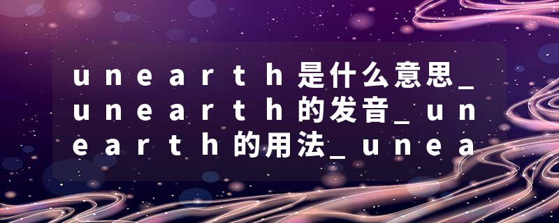 unearth是什么意思_unearth的发音_unearth的用法_unearth怎么记_unearth翻译